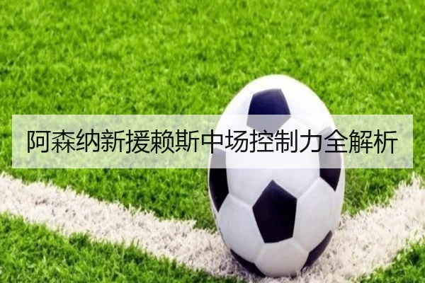 阿森纳新援赖斯中场控制力全解析