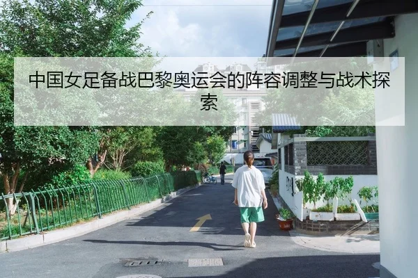 中国女足备战巴黎奥运会的阵容调整与战术探索